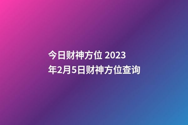 今日财神方位 2023年2月5日财神方位查询